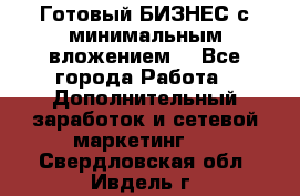 Готовый БИЗНЕС с минимальным вложением! - Все города Работа » Дополнительный заработок и сетевой маркетинг   . Свердловская обл.,Ивдель г.